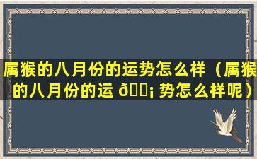 属猴的八月份的运势怎么样（属猴的八月份的运 🐡 势怎么样呢）